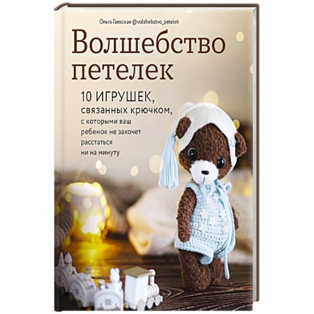 Мягкие игрушки. Куклы, книга Волшебство петелек. 10 игрушек, связанных крючком, с которыми ваш ребенок не захочет расстаться ни на минуту заказать