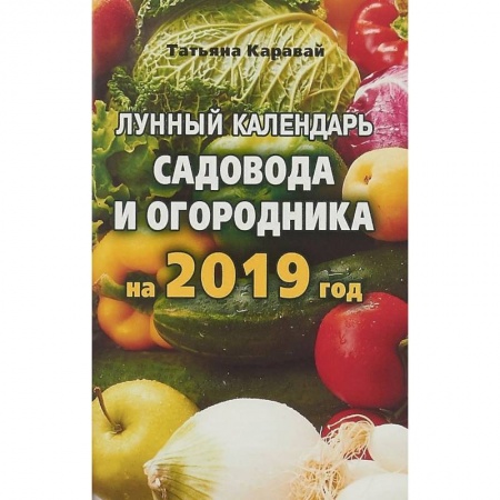 Календари работ для сада и огорода, книга Лунный календарь садовода и огородника на 2019 год заказать