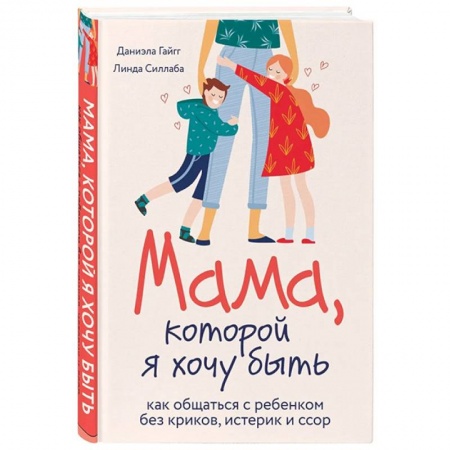 Психология отношений, книга Мама, которой я хочу быть. Как общаться с ребенком без криков, истерик и ссор заказать