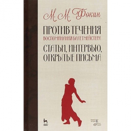 Мемуары, биографии, книга Против течения. Воспоминания балетмейстера. Статьи, интервью, открытые письма заказать