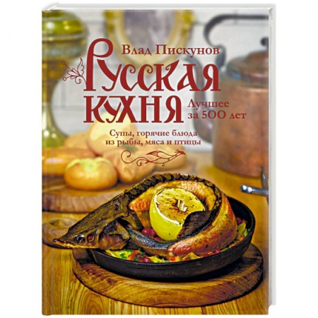 Русская кухня, книга Русская кухня. Лучшее за 500 лет. Книга вторая. Супы, горячие блюда из рыбы, мяса и птицы заказать