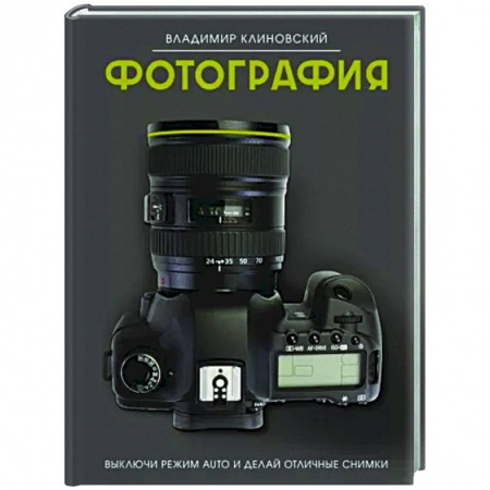 Техника фотосъемки, книга Фотография. Выключи режим Auto и делай отличные снимки заказать