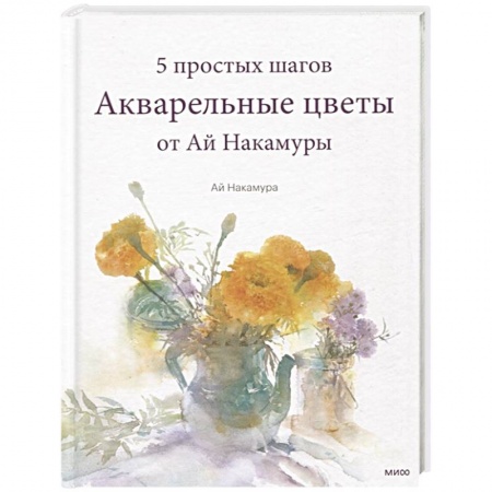 Изобразительное искусство, книга Акварельные цветы от Ай Накамуры. 5 простых шагов заказать