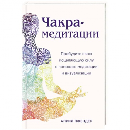 Йога. Философия и течения, книга Чакра-медитации. Пробудите свою исцеляющую силу с помощью медитации и визуализации заказать