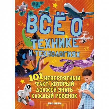 Полезные советы мальчикам, книга Все о технике и технологиях.101 невероятный факт,который должен знать каждый ребенок заказать
