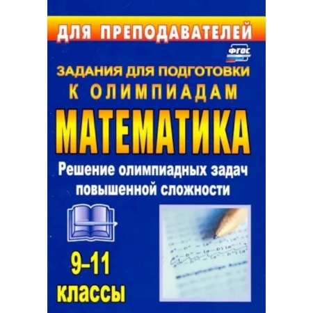 Математика. Алгебра. Геометрия, книга Олимпиадные задания по математике. 9-11 классы. Решение олимпиадных задач повышенной сложности. ФГОС заказать