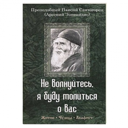 Книги, книга Не волнуйтесь, я буду молиться о вас. Преподобный Паисий Святогорец. Житие, чудеса, акафист заказать