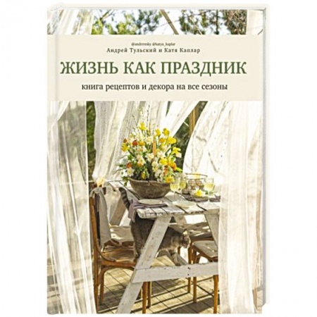 Блюда на каждый день, книга Жизнь как праздник. Книга рецептов и декора на все сезоны заказать