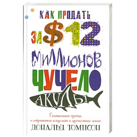 Книги, книга Как продавать за 12 миллионов долларов чучело акулы. Скандальная правда о современном искусстве и аукционных домах заказать