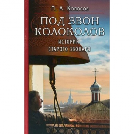 Православие, книга Под звон колоколов: Истории старого звонаря заказать