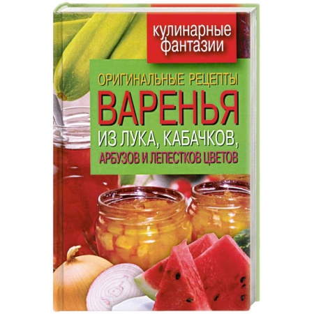 Книги, книга Оригинальные рецепты варенья из лука, кабачков, арбузов и лепестков цветов заказать