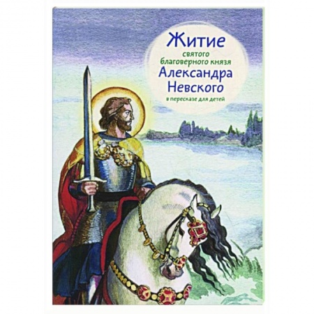 Жития русских святых, жизнеописания церковных деятелей, книга Житие святого благоверного Александра Невского в пересказе для детей заказать