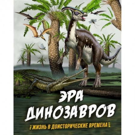 Животный и растительный мир, книга Эра динозавров.Жизнь в доисторические времена заказать