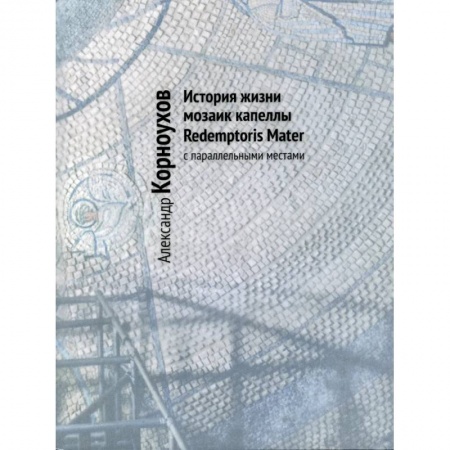 Культура, искусство, книга История жизни мозаик капеллы Redemptoris Mater с параллельными местами заказать