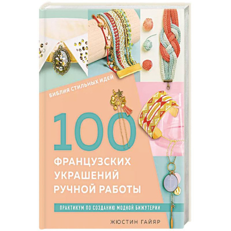 Декупаж. Подарки и украшения своими руками, книга Библия стильных идей. 100 французских украшений ручной работы. Практикум по изготовлению модной бижутерии заказать