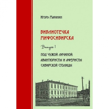 История городов, книга Библиотечка Мифосибирска. Выпуск 1. Под чужой личиной. Авантюристы и аферисты сибирской столицы заказать