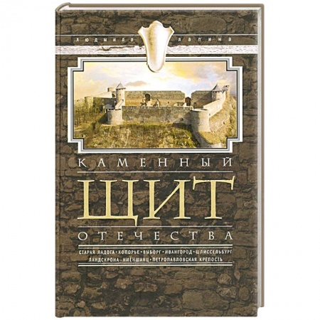 Книги, книга Каменный щит отечества. Старая Ладога, Копорье, Выборг, Ивангород, Щлиссельбург, Ландскрона-Ниеншанц, Петропавловская крепость заказать