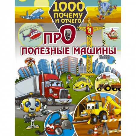 Наука. Техника. Транспорт, книга 1000 почему и отчего. Про полезные машины заказать