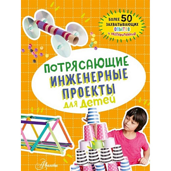 Потрясающие инженерные проекты для детей Потрясающие инженерные проекты для детей