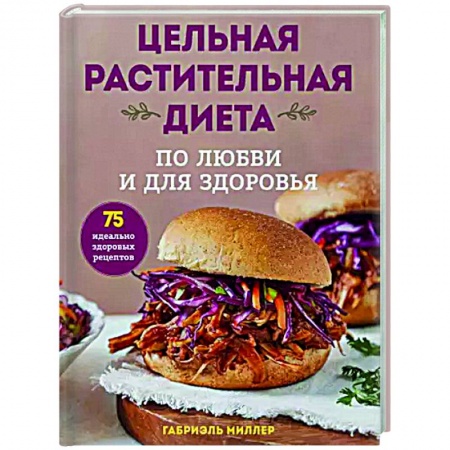 Здоровое и раздельное питание, книга Цельная растительная диета. По любви и для здоровья. 75 идеально здоровых рецептов заказать