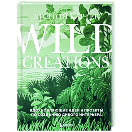 Обустройство дома, квартиры, книга Wild Creations. Вдохновляющие идеи и проекты по созданию дикого интерьера заказать
