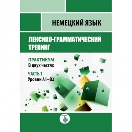 Учебники, самоучители, пособия, книга Немецкий язык. Лексико-грамматический тренинг. Практикум. В 2-х частях. Часть 1. Уровни А1-В2. заказать