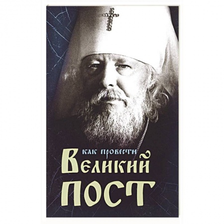Православие в целом, книга Как провести Великий Пост. Практические советы, выбранные из сочинений митрополита Иоанна заказать