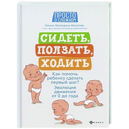 Раннее развитие детей, книга Сидеть, ползать, ходить: как помочь ребенку сделать первый шаг? Эволюция движения от 0 до года. - Издание 4-е заказать