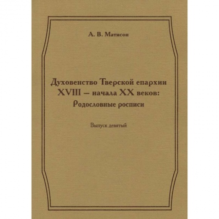 Книги, книга Духовенство Тверской епархии XVIII - начала XX веков. Родословные росписи. Выпуск 9 заказать