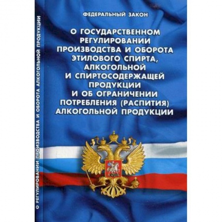 Нормативные правовые акты, книга Федеральный закон 'О государственном регулировании производства и оборота этилового спирта, алкогольной и спиртосодержащей продукции и об ограничении потребления (распития) алкогольной продукции' заказать