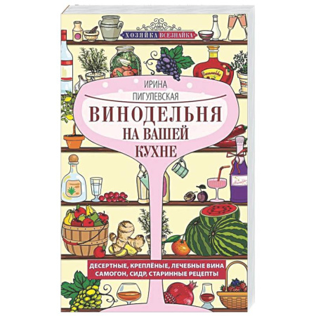 Вино и виноделие, книга Винодельня на вашей кухне. Десертные, креплёные, лечебные вина, самогон, сидр, старинные рецепты заказать