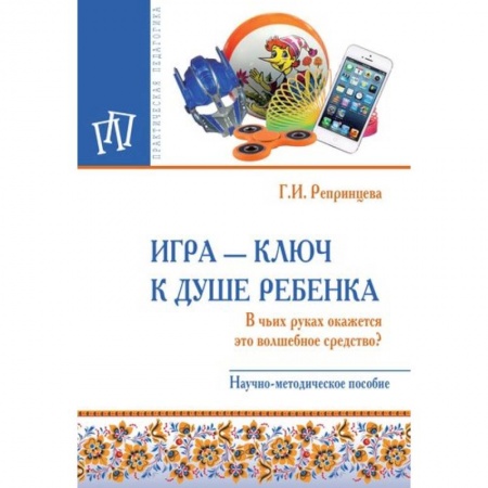 Общие работы по педагогике, книга Игра - ключ к душе ребенка. В чьих руках окажется это волшебное средство? Методическое пособие заказать
