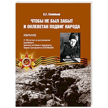 Общие работы, справочная литература, книга Чтобы не был забыт и оклеветан подвиг народа. Избранное. К 100-летию со дня рождения российского военного историка и журналиста Бориса Григорьевича Соловьева заказать