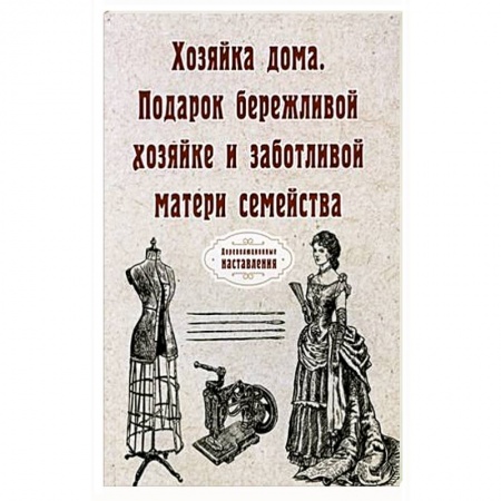 Домоводство. Обиходно-бытовые рекомендации, книга Хозяйка дома. Подарок бережливой хозяйке и заботливой матери семейства заказать
