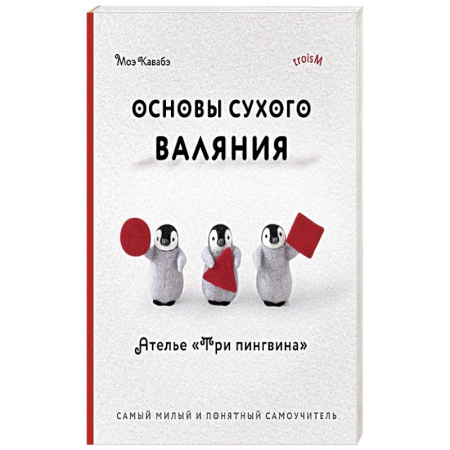 Вязание, книга Основы сухого валяния. Ателье 'Три пингвина'. Самый милый и понятный самоучитель заказать