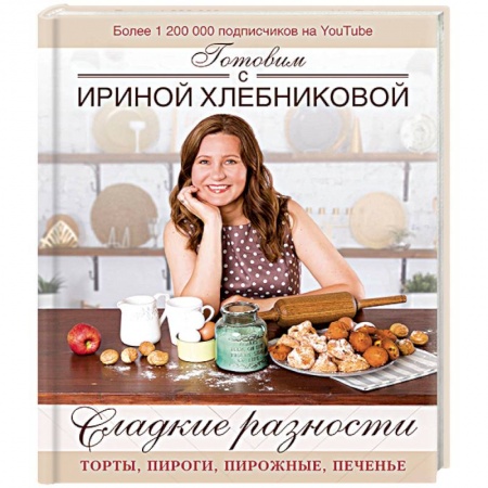 Выпечка, десерты, книга Сладкие разности: торты, пироги, пирожные, печенье. Готовим с Ириной Хлебниковой заказать