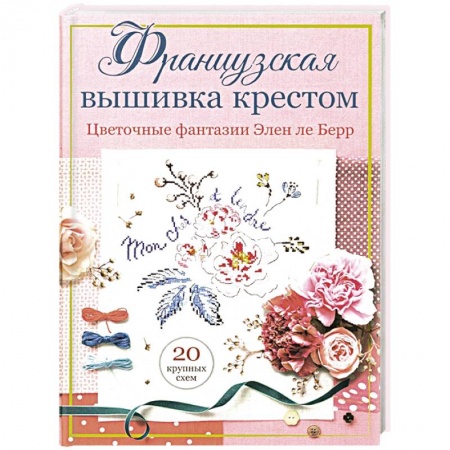Вышивка, книга Французская вышивка крестом. Цветочные фантазии Элен ле Берр заказать