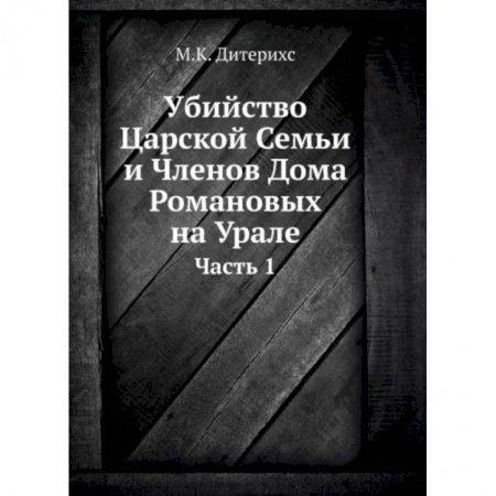 Императорский Дом Романовых, книга Убийство Царской Семьи и Членов Дома Романовых на Урале. Ч. 1. (репринтное изд.) заказать