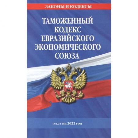 Таможенное право, книга Таможенный кодекс Евразийского экономического союза: текст на 2022 год заказать