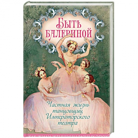 Культурология, книга Быть балериной. Частная жизнь танцовщиц Императорского театра заказать