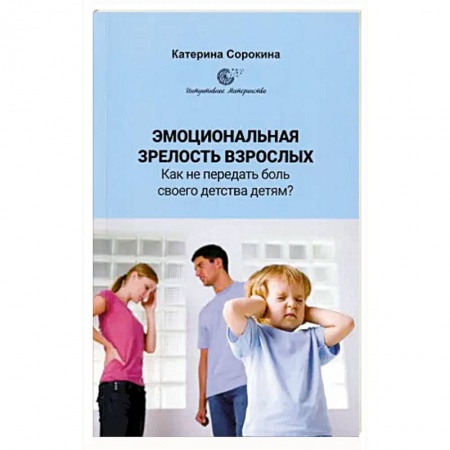 Психология для родителей, книга Эмоциональная незрелость взрослых. Как не передать боль своего детства детям? заказать