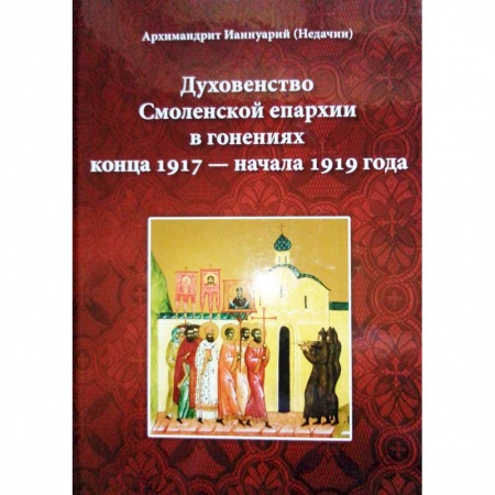 Жития русских святых, жизнеописания церковных деятелей, книга Духовенство Смоленской епархии в гонениях конца 1917 - начала 1919 года заказать