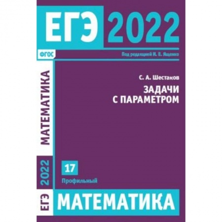 Книги, книга ЕГЭ 2022. Математика. Задачи с параметром. Задача 17 (профильный уровень). Шестаков С.А. заказать