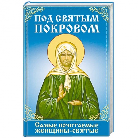 Жития русских святых, жизнеописания церковных деятелей, книга Под святым покровом. Самые почитаемые женщины-святые заказать