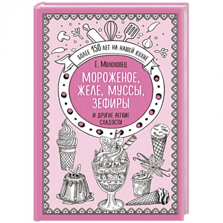 Выпечка, десерты, книга Мороженое, желе, муссы, зефиры и другие легкие сладости заказать