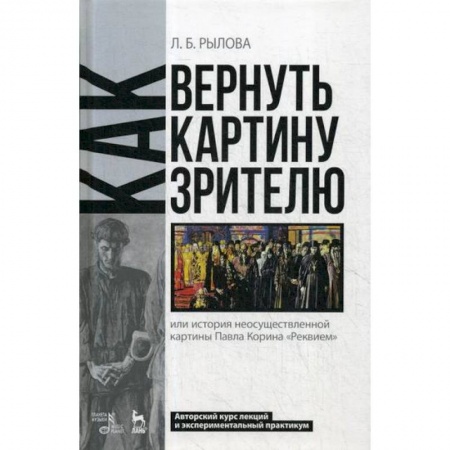 Изобразительное искусство, книга Как вернуть картину зрителю, или История неосуществленной картины Павла Корина 'Реквием': Авторский курс лекций и экспериментальный практикум заказать