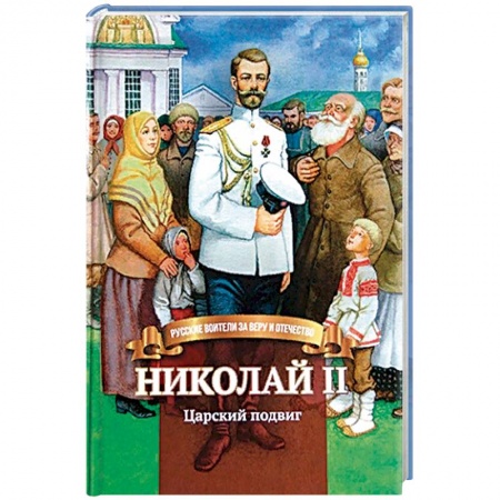 Биографии известных личностей для детей, книга Николай II. Царский подвиг. Биография императора Николая II для детей заказать
