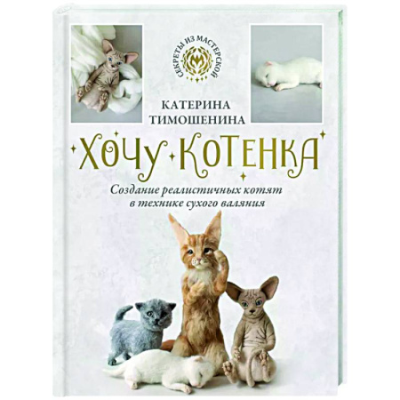 Другие виды ремесел и рукоделия, книга Хочу котенка. Создание реалистичных котят в технике сухого валяния заказать