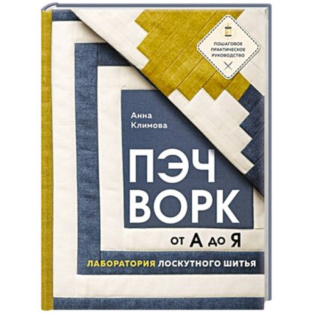 Пэчворк. Квилтинг, книга Пэчворк от А до Я. Лаборатория лоскутного шитья. Пошаговое практическое руководство заказать