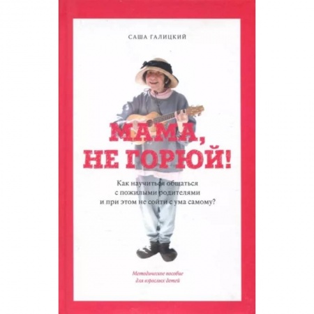 Психология отношений, книга Мама,не горюй! ак научиться общаться с пожилыми родителями и при этом не сойти с ума самому? заказать